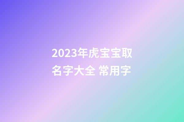 2023年虎宝宝取名字大全 常用字